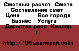 Сметный расчет. Смета. Составление смет › Цена ­ 500 - Все города Бизнес » Услуги   . Дагестан респ.,Кизляр г.